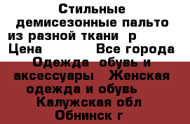    Стильные демисезонные пальто из разной ткани ,р 44-60 › Цена ­ 5 000 - Все города Одежда, обувь и аксессуары » Женская одежда и обувь   . Калужская обл.,Обнинск г.